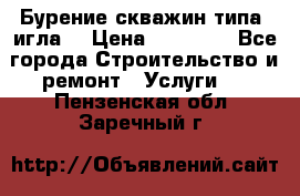 Бурение скважин типа “игла“ › Цена ­ 13 000 - Все города Строительство и ремонт » Услуги   . Пензенская обл.,Заречный г.